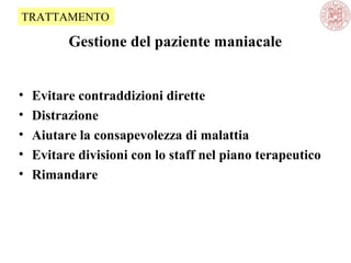 Gestione del paziente maniacale
• Evitare contraddizioni dirette
• Distrazione
• Aiutare la consapevolezza di malattia
• Evitare divisioni con lo staff nel piano terapeutico
• Rimandare
TRATTAMENTO
 