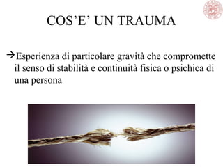 COS’E’ UN TRAUMA
Esperienza di particolare gravità che compromette
il senso di stabilità e continuità fisica o psichica di
una persona
 