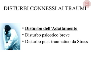 DISTURBI CONNESSI AI TRAUMI
• Disturbo dell’Adattamento
• Disturbo psicotico breve
• Disturbo post-traumatico da Stress
 