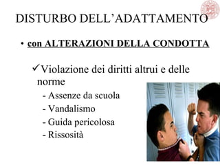 • con ALTERAZIONI DELLA CONDOTTA
Violazione dei diritti altrui e delle
norme
- Assenze da scuola
- Vandalismo
- Guida pericolosa
- Rissosità
DISTURBO DELL’ADATTAMENTO
 