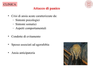 Attacco di panico
• Crisi di ansia acute caratterizzate da:
– Sintomi psicologici
– Sintomi somatici
– Aspetti comportamentali
• Condotte di evitamento
• Spesso associati ad agorafobia
• Ansia anticipatoria
CLINICA
 