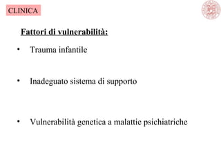 Fattori di vulnerabilità:
• Trauma infantile
• Inadeguato sistema di supporto
• Vulnerabilità genetica a malattie psichiatriche
CLINICA
 