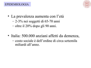 • La prevalenza aumenta con l’età
– 2-3% nei soggetti di 65-70 anni
– oltre il 20% dopo gli 90 anni.
• Italia: 500.000 anziani affetti da demenza,
– costo sociale è dell’ordine di circa settemila
miliardi all’anno.
EPIDEMIOLOGIA
 