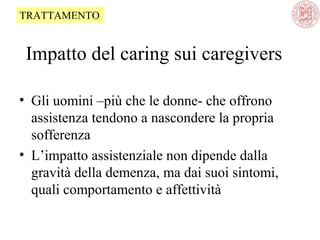 Impatto del caring sui caregivers
• Gli uomini –più che le donne- che offrono
assistenza tendono a nascondere la propria
sofferenza
• L’impatto assistenziale non dipende dalla
gravità della demenza, ma dai suoi sintomi,
quali comportamento e affettività
TRATTAMENTO
 