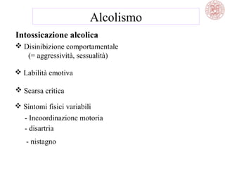 Intossicazione alcolica
 Disinibizione comportamentale
(= aggressività, sessualità)
 Labilità emotiva
 Scarsa critica
 Sintomi fisici variabili
- Incoordinazione motoria
- disartria
- nistagno
Alcolismo
 