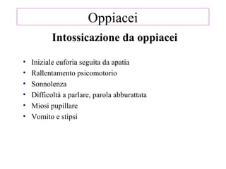 Intossicazione da oppiacei
• Iniziale euforia seguita da apatia
• Rallentamento psicomotorio
• Sonnolenza
• Difficoltà a parlare, parola abburattata
• Miosi pupillare
• Vomito e stipsi
Oppiacei
 