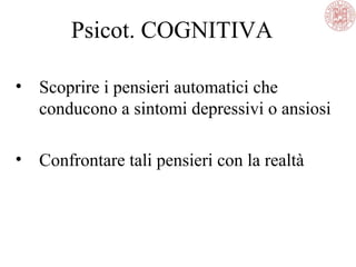 Psicot. COGNITIVA
• Scoprire i pensieri automatici che
conducono a sintomi depressivi o ansiosi
• Confrontare tali pensieri con la realtà
 