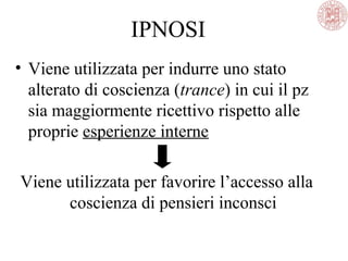 IPNOSI
• Viene utilizzata per indurre uno stato
alterato di coscienza (trance) in cui il pz
sia maggiormente ricettivo rispetto alle
proprie esperienze interne
Viene utilizzata per favorire l’accesso alla
coscienza di pensieri inconsci
 