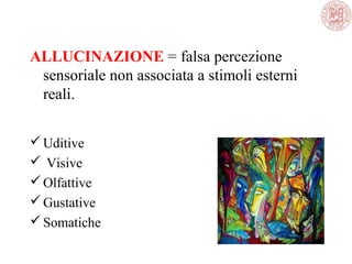 ALLUCINAZIONE = falsa percezione
sensoriale non associata a stimoli esterni
reali.
Uditive
 Visive
Olfattive
Gustative
Somatiche
 