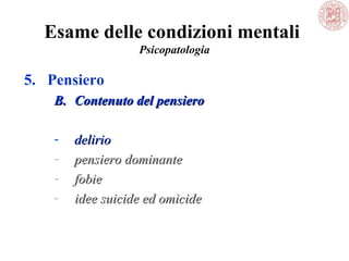 Esame delle condizioni mentali
Psicopatologia
5. Pensiero
B.B. Contenuto del pensieroContenuto del pensiero
- deliriodelirio
- pensiero dominantepensiero dominante
- fobiefobie
- idee suicide ed omicideidee suicide ed omicide
 