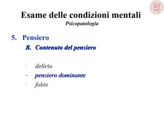 Esame delle condizioni mentali
Psicopatologia
5. Pensiero
B.B. Contenuto del pensieroContenuto del pensiero
- deliriodelirio
- pensiero dominantepensiero dominante
- fobiefobie
 
