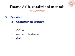 Esame delle condizioni mentali
Psicopatologia
5. Pensiero
B.B. Contenuto del pensieroContenuto del pensiero
- deliriodelirio
- pensiero dominantepensiero dominante
- fobiafobia
 
