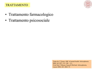 • Trattamento farmacologico
• Trattamento psicosociale
Tratto da: T Turner. ABC of mental health: Schizophrenia.
BMJ, Jul 1997; 315: 108 – 111;
E da: Kim T Mueser, Susan R McGurk. Schizophrenia.
Lancet 2004; 363: 2063–72
TRATTAMENTO
 