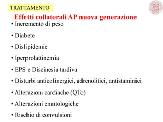 • Incremento di peso
• Diabete
• Dislipidemie
• Iperprolattinemia
• EPS e Discinesia tardiva
• Disturbi anticolinergici, adrenolitici, antistaminici
• Alterazioni cardiache (QTc)
• Alterazioni ematologiche
• Rischio di convulsioni
Effetti collaterali AP nuova generazione
TRATTAMENTO
 