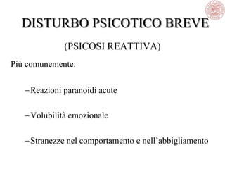 DISTURBO PSICOTICO BREVE
(PSICOSI REATTIVA)
Più comunemente:
Reazioni paranoidi acute
Volubilità emozionale
Stranezze nel comportamento e nell‘abbigliamento
 