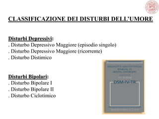 CLASSIFICAZIONE DEI DISTURBI DELL’UMORE
Disturbi Depressivi:
. Disturbo Depressivo Maggiore (episodio singolo)
. Disturbo Depressivo Maggiore (ricorrente)
. Disturbo Distimico
Disturbi Bipolari:
. Disturbo Bipolare I
. Disturbo Bipolare II
. Disturbo Ciclotimico
 