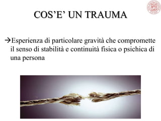 COS‘E‘ UN TRAUMA
Esperienza di particolare gravità che compromette
il senso di stabilità e continuità fisica o psichica di
una persona
 