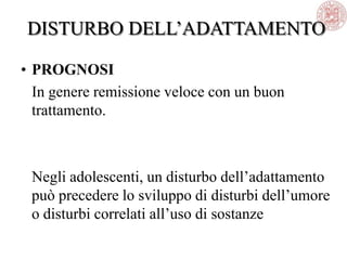 • PROGNOSI
In genere remissione veloce con un buon
trattamento.
Negli adolescenti, un disturbo dell‘adattamento
può precedere lo sviluppo di disturbi dell‘umore
o disturbi correlati all‘uso di sostanze
DISTURBO DELL‘ADATTAMENTO
 