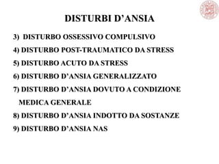 DISTURBI D’ANSIA
3) DISTURBO OSSESSIVO COMPULSIVO
4) DISTURBO POST-TRAUMATICO DA STRESS
5) DISTURBO ACUTO DA STRESS
6) DISTURBO D’ANSIA GENERALIZZATO
7) DISTURBO D’ANSIA DOVUTO A CONDIZIONE
MEDICA GENERALE
8) DISTURBO D’ANSIA INDOTTO DA SOSTANZE
9) DISTURBO D’ANSIA NAS
 