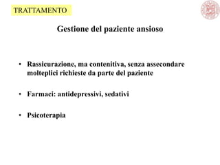Gestione del paziente ansioso
• Rassicurazione, ma contenitiva, senza assecondare
molteplici richieste da parte del paziente
• Farmaci: antidepressivi, sedativi
• Psicoterapia
TRATTAMENTO
 
