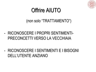 Offrire AIUTO
(non solo “TRATTAMENTO”)
- RICONOSCERE I PROPRI SENTIMENTI-
PRECONCETTI VERSO LA VECCHIAIA
- RICONOSCERE I SENTIMENTI E I BISOGNI
DELL’UTENTE ANZIANO
 