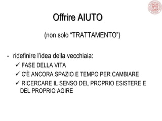 Offrire AIUTO
(non solo “TRATTAMENTO”)
- ridefinire l’idea della vecchiaia:
 FASE DELLA VITA
 C'È ANCORA SPAZIO E TEMPO PER CAMBIARE
 RICERCARE IL SENSO DEL PROPRIO ESISTERE E
DEL PROPRIO AGIRE
 