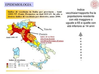Indice
vecchiaia=rapporto fra la
popolazione residente
con età maggiore o
uguale a 65 e quelle con
età inferiore ai 14 anni
EPIDEMIOLOGIA
 