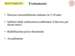 Trattamento
• Decorso inesorabilmente infausto in 5-10 anni
• Inibitori delle colinesterasi (rallentano il decorso per
alcuni mesi)
• Riabilitazione psico-funzionale
• Accudimento
TRATTAMENTO
 