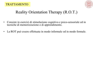Reality Orientation Therapy (R.O.T.)
• Consiste in esercizi di stimolazione cognitiva e psico-sensoriale ed in
tecniche di memorizzazione e di apprendimento.
• La ROT può essere effettuata in modo informale od in modo formale.
TRATTAMENTO
 