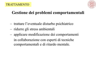 Gestione dei problemi comportamentali
– trattare l‘eventuale disturbo psichiatrico
– ridurre gli stress ambientali
– applicare modificazione dei comportamenti
in collaborazione con esperti di tecniche
comportamentali e di ritardo mentale.
TRATTAMENTO
 