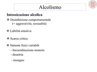 Intossicazione alcolica
 Disinibizione comportamentale
(= aggressività, sessualità)
 Labilità emotiva
 Scarsa critica
 Sintomi fisici variabili
- Incoordinazione motoria
- disartria
- nistagno
Alcolismo
 