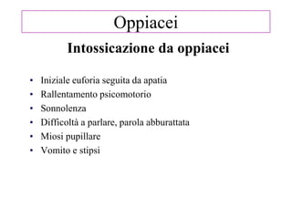 Intossicazione da oppiacei
• Iniziale euforia seguita da apatia
• Rallentamento psicomotorio
• Sonnolenza
• Difficoltà a parlare, parola abburattata
• Miosi pupillare
• Vomito e stipsi
Oppiacei
 