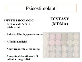 ECSTASY
(MDMA)
EFFETTI PSICOLOGICI
• Eccitamento / effetti
psichedelici
• Euforia, fiducia, spensieratezza
• Affabilità, felicità
• Apertura mentale, loquacità
• Aumento del sentimento di
intimità con gli altri
Psicostimolanti
 