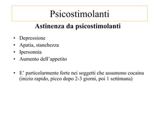Astinenza da psicostimolanti
• Depressione
• Apatia, stanchezza
• Ipersonnia
• Aumento dell‘appetito
• E‘ particolarmente forte nei soggetti che assumono cocaina
(inizio rapido, picco dopo 2-3 giorni, poi 1 settimana)
Psicostimolanti
 