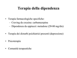 Terapia della dipendenza
• Terapia farmacologiche specifiche:
– Craving da cocaina: carbamazepina
– Dipendenza da oppiacei: metadone (20-80 mg/die)
• Terapia dei disturbi psichiatrici presenti (depressione)
• Psicoterapia
• Comunità terapeutiche
 
