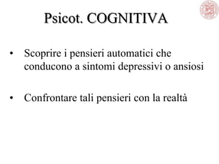 Psicot. COGNITIVA
• Scoprire i pensieri automatici che
conducono a sintomi depressivi o ansiosi
• Confrontare tali pensieri con la realtà
 