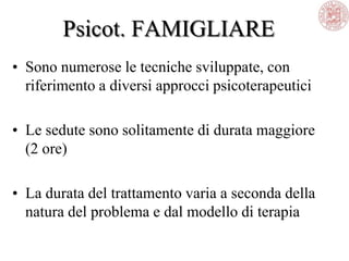 Psicot. FAMIGLIARE
• Sono numerose le tecniche sviluppate, con
riferimento a diversi approcci psicoterapeutici
• Le sedute sono solitamente di durata maggiore
(2 ore)
• La durata del trattamento varia a seconda della
natura del problema e dal modello di terapia
 