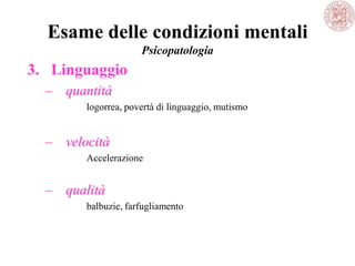 Esame delle condizioni mentali
Psicopatologia
3. Linguaggio
– quantità
logorrea, povertà di linguaggio, mutismo
– velocità
Accelerazione
– qualità
balbuzie, farfugliamento
 