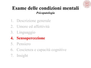 Esame delle condizioni mentali
Psicopatologia
1. Descrizione generale
2. Umore ed affettività
3. Linguaggio
4. Sensopercezione
5. Pensiero
6. Coscienza e capacità cognitive
7. Insight
 