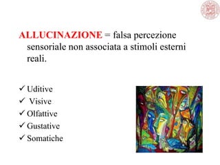 ALLUCINAZIONE = falsa percezione
sensoriale non associata a stimoli esterni
reali.
 Uditive
 Visive
 Olfattive
 Gustative
 Somatiche
 