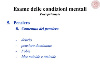 Esame delle condizioni mentali
Psicopatologia
5. Pensiero
B. Contenuto del pensiero
- delirio
- pensiero dominante
- Fobie
- Idee suicide e omicide
 