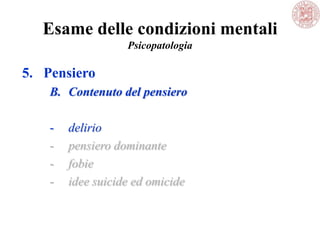 Esame delle condizioni mentali
Psicopatologia
5. Pensiero
B. Contenuto del pensiero
- delirio
- pensiero dominante
- fobie
- idee suicide ed omicide
 