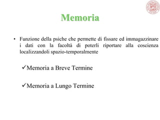 Memoria
• Funzione della psiche che permette di fissare ed immagazzinare
i dati con la facoltà di poterli riportare alla coscienza
localizzandoli spazio-temporalmente
Memoria a Breve Termine
Memoria a Lungo Termine
 