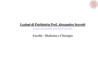 Lezioni di Psichiatria Prof. Alessandro Serretti
E-mail=alessandro.serretti@unibo.it
Facoltà : Medicina e Chirurgia
 