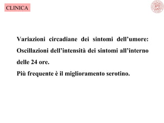 CLINICA

Variazioni circadiane dei sintomi dell’umore:
Oscillazioni dell’intensità dei sintomi all’interno
delle 24 ore.
Più frequente è il miglioramento serotino.

 