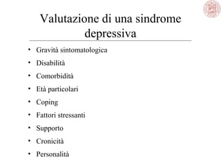 Valutazione di una sindrome
depressiva
• Gravità sintomatologica
• Disabilità
• Comorbidità
• Età particolari
• Coping
• Fattori stressanti
• Supporto
• Cronicità
• Personalità

 