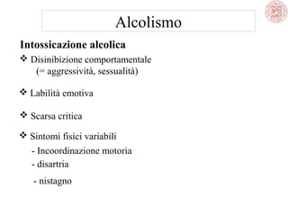 Alcolismo
Intossicazione alcolica
 Disinibizione comportamentale
(= aggressività, sessualità)
 Labilità emotiva
 Scarsa critica
 Sintomi fisici variabili
- Incoordinazione motoria
- disartria
- nistagno

 
