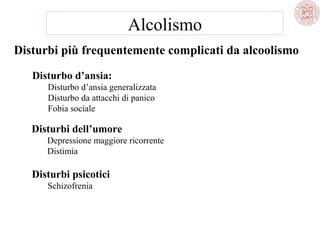 Alcolismo
Disturbi più frequentemente complicati da alcoolismo
Disturbo d’ansia:
Disturbo d’ansia generalizzata
Disturbo da attacchi di panico
Fobia sociale

Disturbi dell’umore
Depressione maggiore ricorrente
Distimia

Disturbi psicotici
Schizofrenia

 