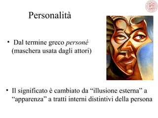 Personalità
• Dal termine greco personé
(maschera usata dagli attori)

• Il significato è cambiato da “illusione esterna” a
“apparenza” a tratti interni distintivi della persona

 