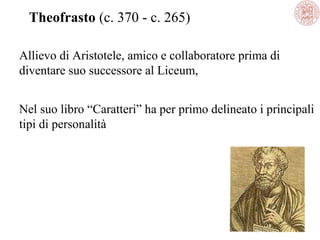 Theofrasto (c. 370 - c. 265)
Allievo di Aristotele, amico e collaboratore prima di
diventare suo successore al Liceum,
Nel suo libro “Caratteri” ha per primo delineato i principali
tipi di personalità

 